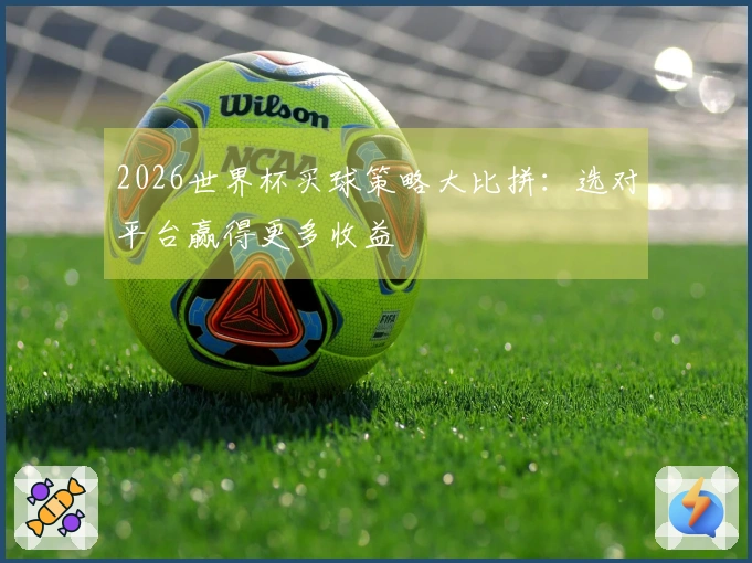 2026世界杯买球策略大比拼：选对平台赢得更多收益