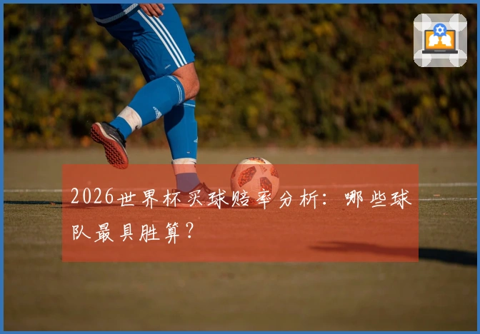 2026世界杯买球赔率分析：哪些球队最具胜算？
