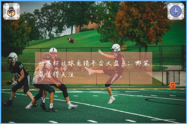 世界杯让球竞猜平台大盘点：哪家最值得关注