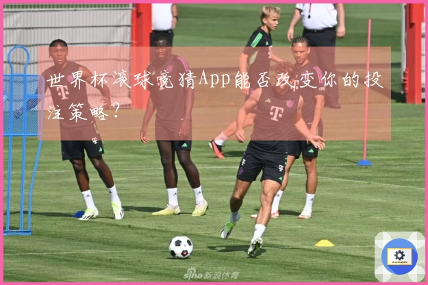 世界杯滚球竞猜App能否改变你的投注策略？