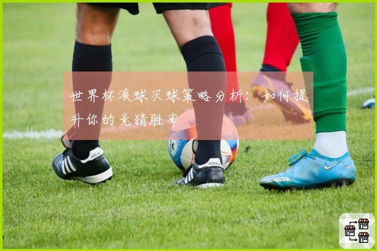 世界杯滚球买球策略分析：如何提升你的竞猜胜率