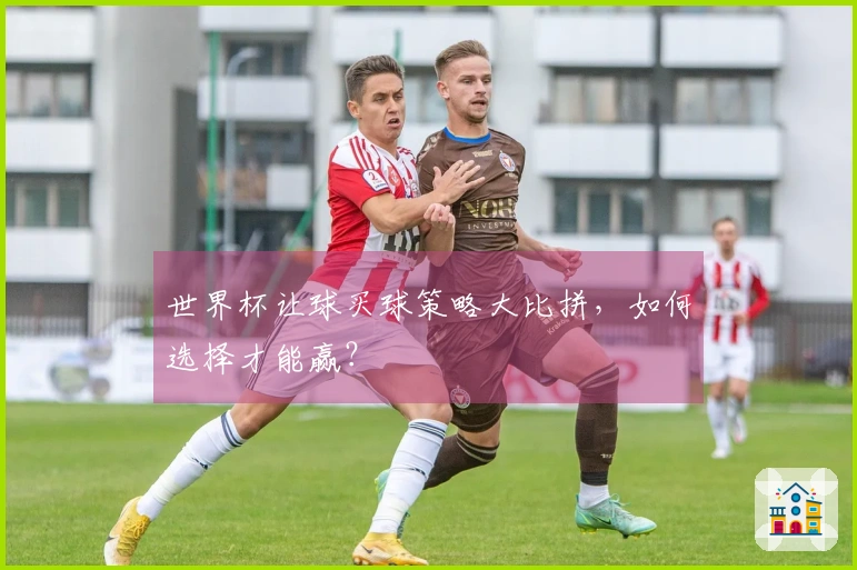 世界杯让球买球策略大比拼，如何选择才能赢？