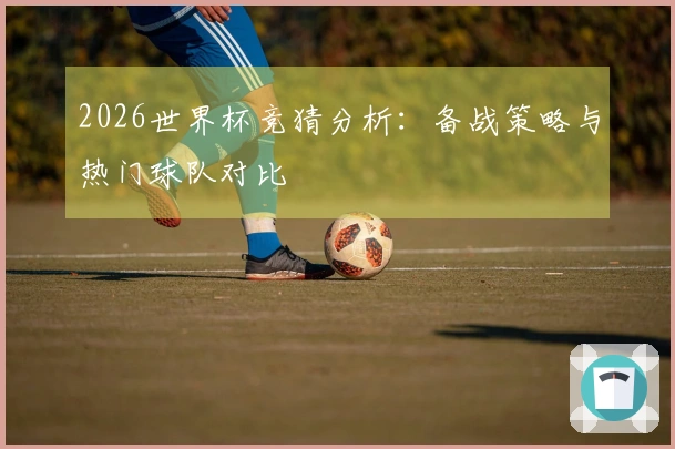 2026世界杯竞猜分析：备战策略与热门球队对比