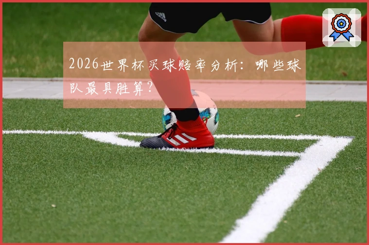2026世界杯买球赔率分析：哪些球队最具胜算？