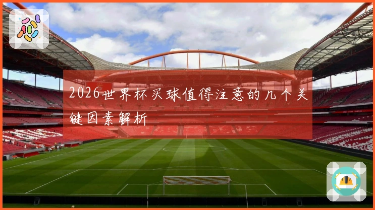 2026世界杯买球值得注意的几个关键因素解析