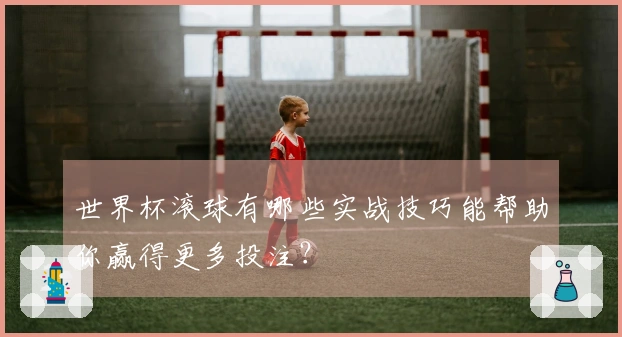 世界杯滚球有哪些实战技巧能帮助你赢得更多投注？