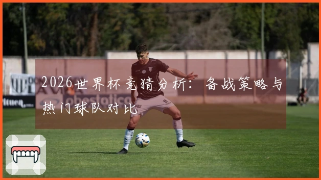 2026世界杯竞猜分析：备战策略与热门球队对比