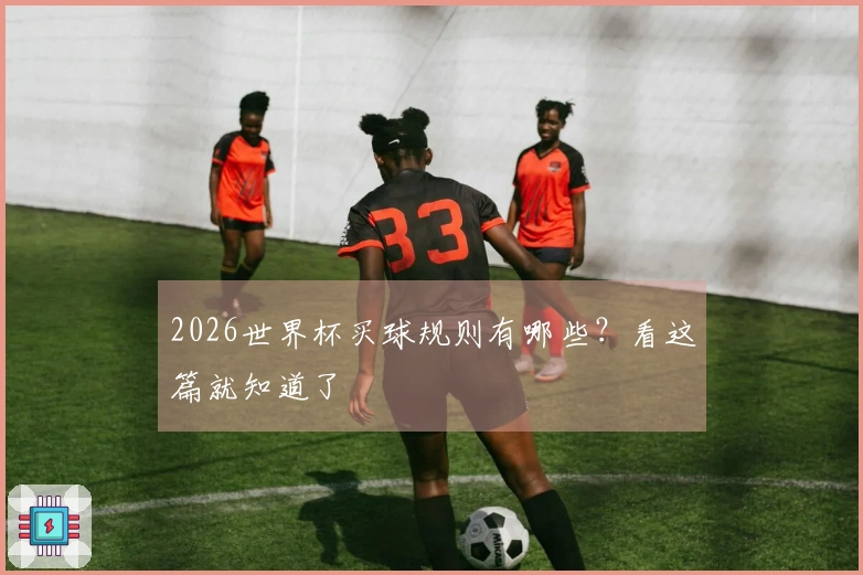 2026世界杯买球规则有哪些？看这篇就知道了