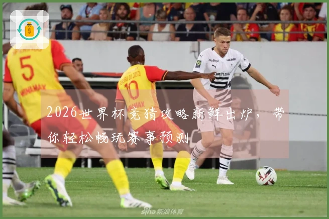 2026世界杯竞猜攻略新鲜出炉，带你轻松畅玩赛事预测