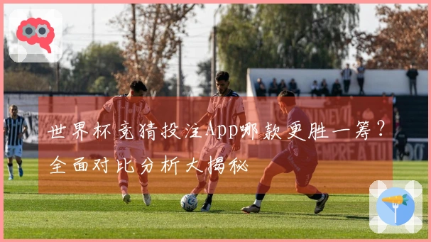 世界杯竞猜投注App哪款更胜一筹？全面对比分析大揭秘
