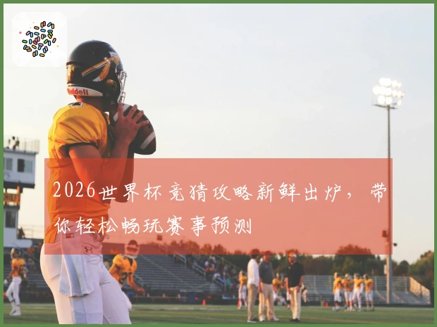 2026世界杯竞猜攻略新鲜出炉，带你轻松畅玩赛事预测