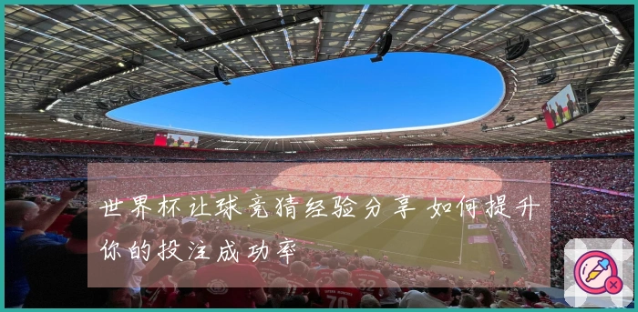 世界杯让球竞猜经验分享 如何提升你的投注成功率