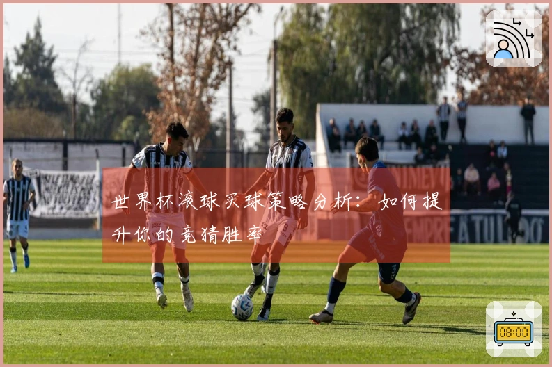 世界杯滚球买球策略分析：如何提升你的竞猜胜率