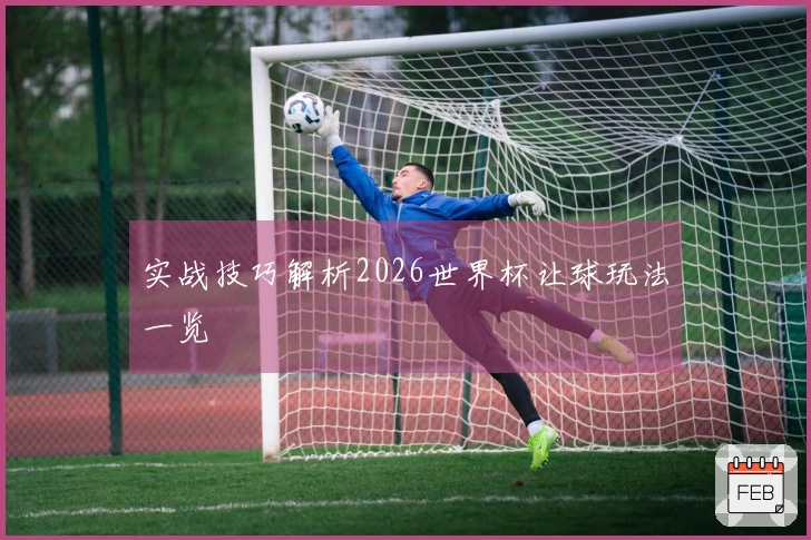 实战技巧解析2026世界杯让球玩法一览